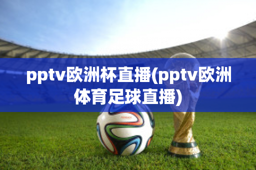 pptv欧洲杯直播(pptv欧洲体育足球直播)