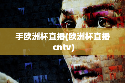 手欧洲杯直播(欧洲杯直播 cntv)