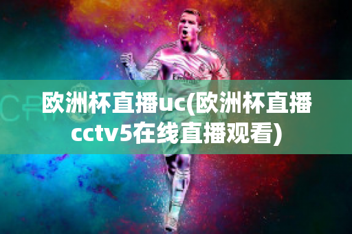 欧洲杯直播uc(欧洲杯直播cctv5在线直播观看)