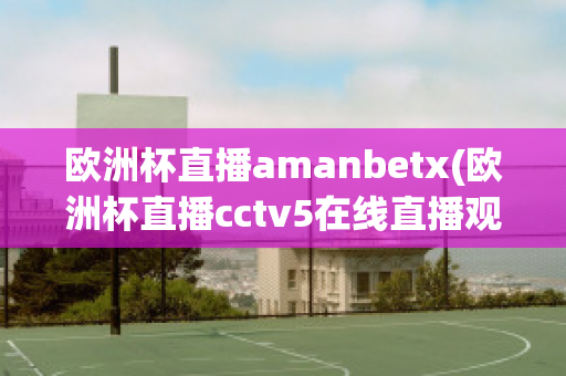 欧洲杯直播amanbetx(欧洲杯直播cctv5在线直播观看)