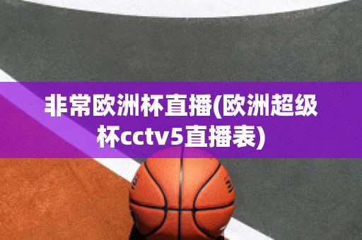 非常欧洲杯直播(欧洲超级杯cctv5直播表)