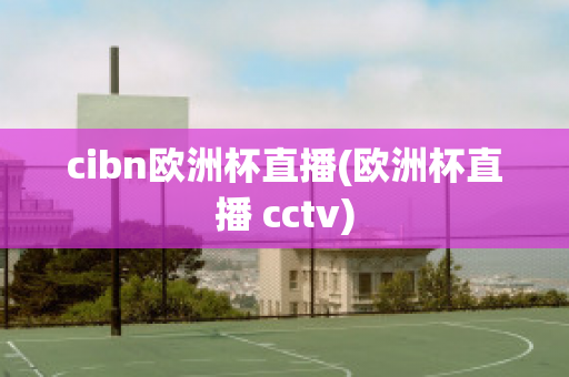 cibn欧洲杯直播(欧洲杯直播 cctv)