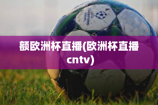 额欧洲杯直播(欧洲杯直播 cntv)