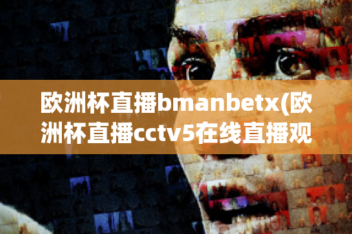 欧洲杯直播bmanbetx(欧洲杯直播cctv5在线直播观看)