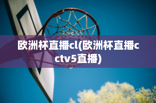 欧洲杯直播cl(欧洲杯直播cctv5直播)