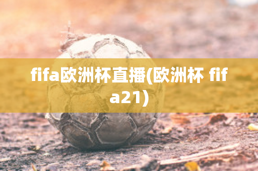 fifa欧洲杯直播(欧洲杯 fifa21)