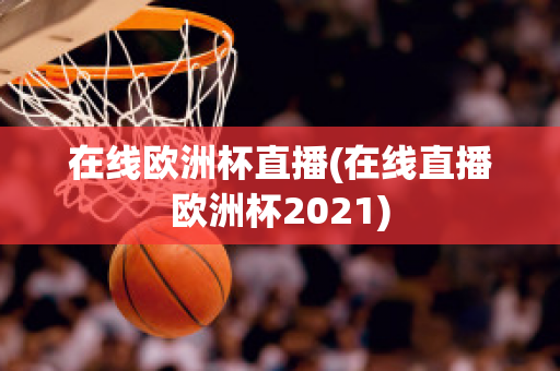 在线欧洲杯直播(在线直播欧洲杯2021)