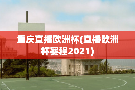 重庆直播欧洲杯(直播欧洲杯赛程2021)