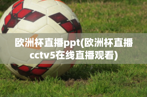 欧洲杯直播ppt(欧洲杯直播cctv5在线直播观看)