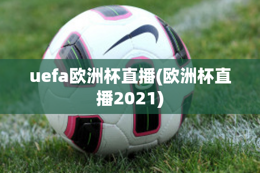 uefa欧洲杯直播(欧洲杯直播2021)