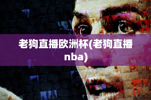 老狗直播欧洲杯(老狗直播nba)