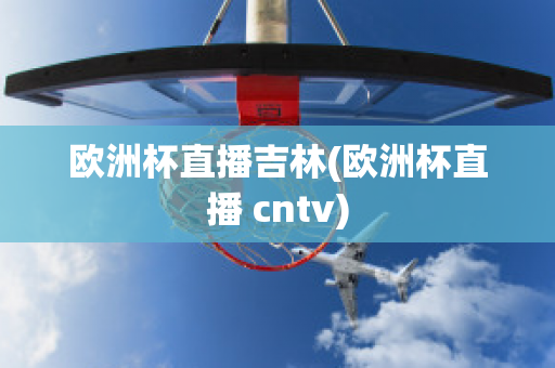 欧洲杯直播吉林(欧洲杯直播 cntv)