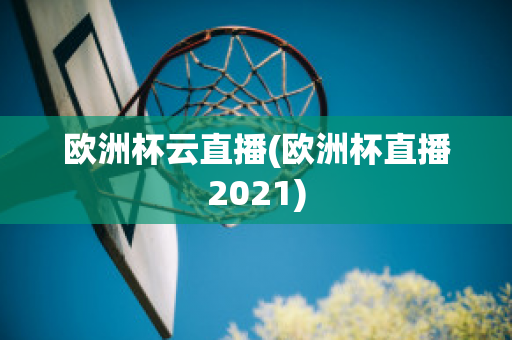 欧洲杯云直播(欧洲杯直播2021)