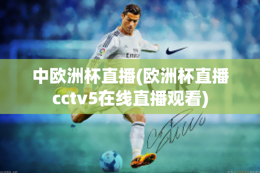 中欧洲杯直播(欧洲杯直播cctv5在线直播观看)