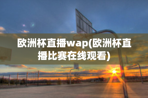 欧洲杯直播wap(欧洲杯直播比赛在线观看)