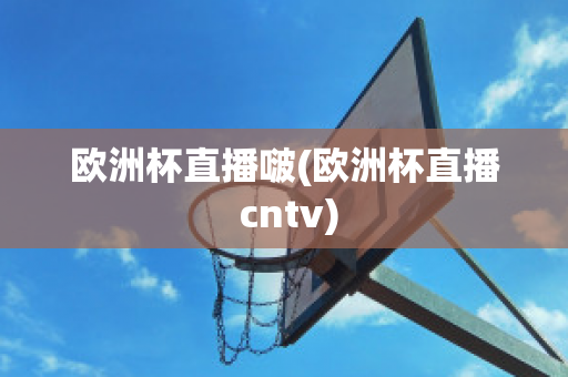 欧洲杯直播啵(欧洲杯直播 cntv)