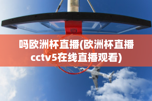 吗欧洲杯直播(欧洲杯直播cctv5在线直播观看)