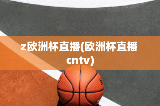 z欧洲杯直播(欧洲杯直播 cntv)