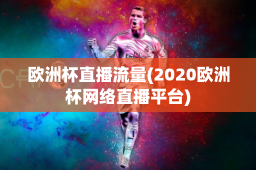 欧洲杯直播流量(2020欧洲杯网络直播平台)