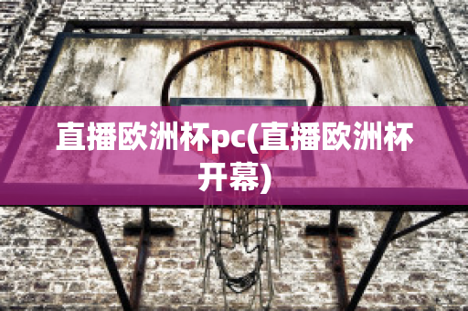 直播欧洲杯pc(直播欧洲杯开幕)