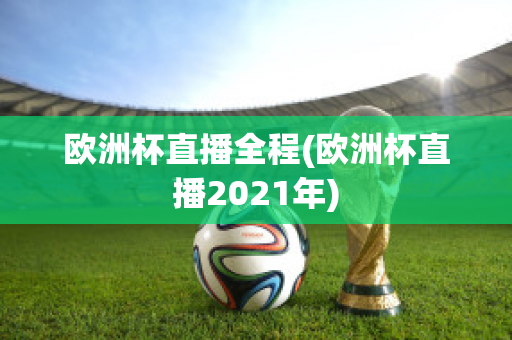 欧洲杯直播全程(欧洲杯直播2021年)