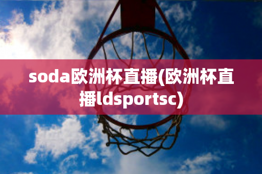 soda欧洲杯直播(欧洲杯直播ldsportsc)