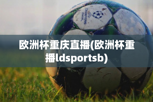 欧洲杯重庆直播(欧洲杯重播ldsportsb)