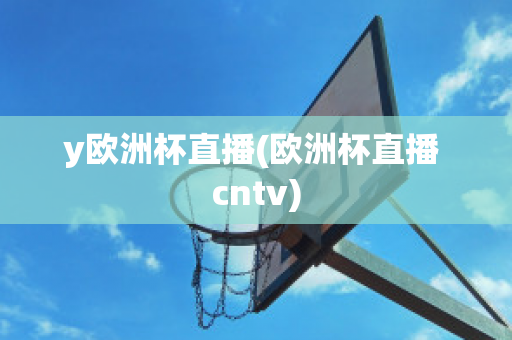 y欧洲杯直播(欧洲杯直播 cntv)