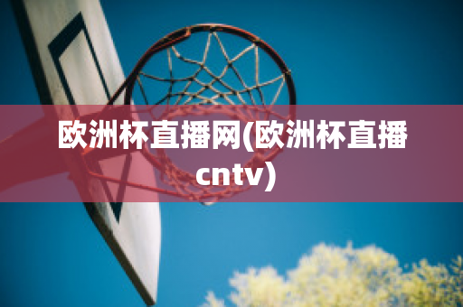 欧洲杯直播网(欧洲杯直播 cntv)