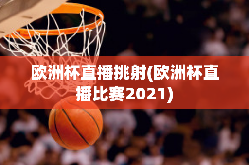 欧洲杯直播挑射(欧洲杯直播比赛2021)