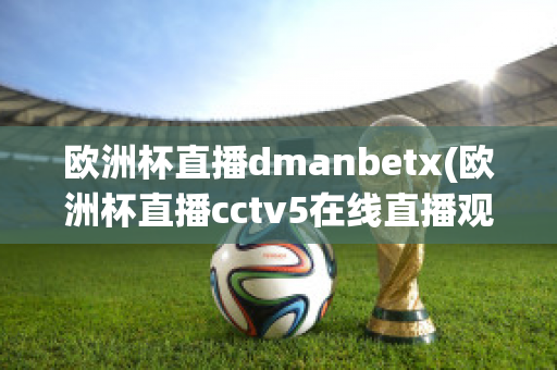 欧洲杯直播dmanbetx(欧洲杯直播cctv5在线直播观看)