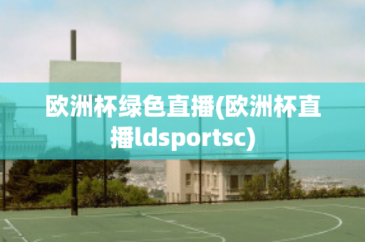 欧洲杯绿色直播(欧洲杯直播ldsportsc)