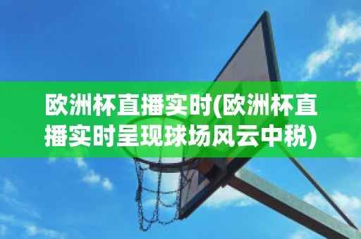 欧洲杯直播实时(欧洲杯直播实时呈现球场风云中税)