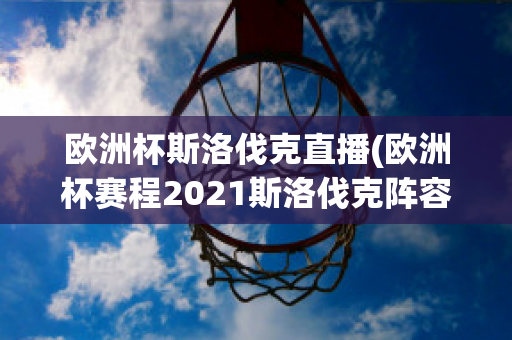 欧洲杯斯洛伐克直播(欧洲杯赛程2021斯洛伐克阵容)