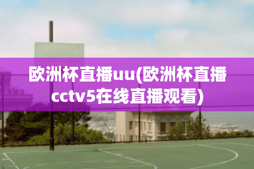 欧洲杯直播uu(欧洲杯直播cctv5在线直播观看)