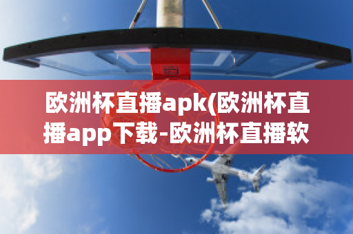 欧洲杯直播apk(欧洲杯直播app下载-欧洲杯直播软件下载)