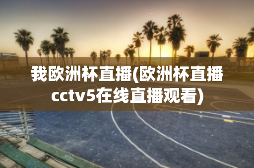 我欧洲杯直播(欧洲杯直播cctv5在线直播观看)