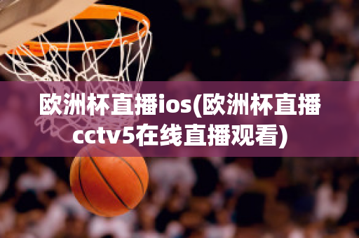 欧洲杯直播ios(欧洲杯直播cctv5在线直播观看)