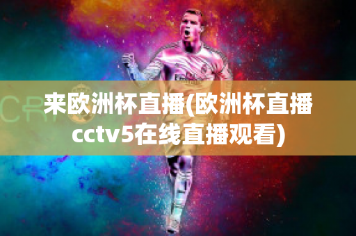 来欧洲杯直播(欧洲杯直播cctv5在线直播观看)