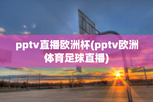 pptv直播欧洲杯(pptv欧洲体育足球直播)