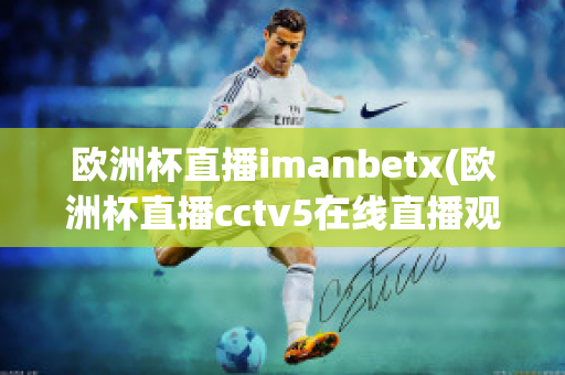 欧洲杯直播imanbetx(欧洲杯直播cctv5在线直播观看)