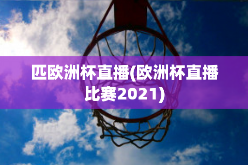 匹欧洲杯直播(欧洲杯直播比赛2021)