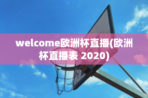 welcome欧洲杯直播(欧洲杯直播表 2020)