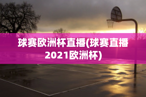 球赛欧洲杯直播(球赛直播2021欧洲杯)