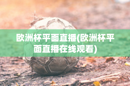 欧洲杯平面直播(欧洲杯平面直播在线观看)