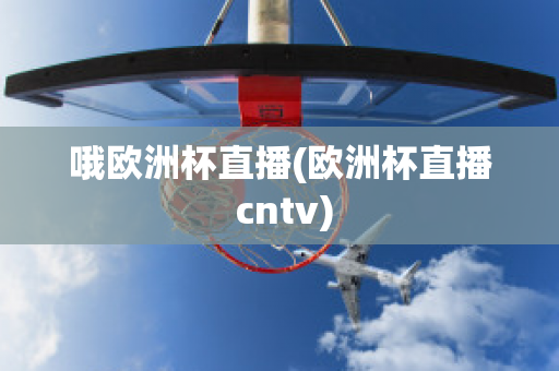 哦欧洲杯直播(欧洲杯直播 cntv)