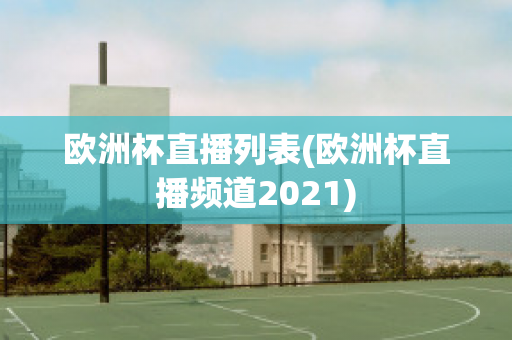 欧洲杯直播列表(欧洲杯直播频道2021)