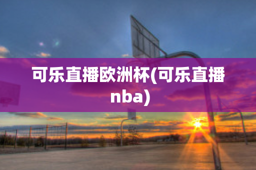 可乐直播欧洲杯(可乐直播 nba)