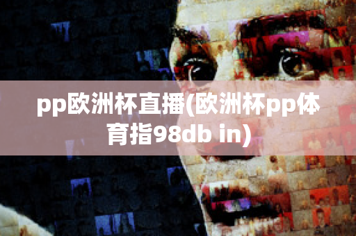 pp欧洲杯直播(欧洲杯pp体育指98db in)