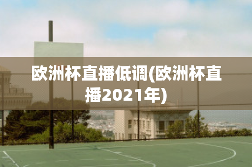 欧洲杯直播低调(欧洲杯直播2021年)